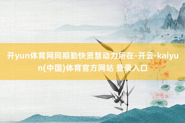 开yun体育网同期勤快贤慧动力所在-开云·kaiyun(中国)体育官方网站 登录入口