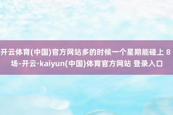 开云体育(中国)官方网站多的时候一个星期能碰上 8 场-开云·kaiyun(中国)体育官方网站 登录入口