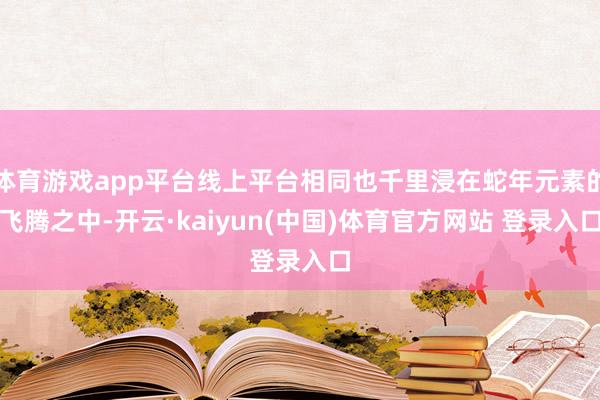 体育游戏app平台线上平台相同也千里浸在蛇年元素的飞腾之中-开云·kaiyun(中国)体育官方网站 登录入口