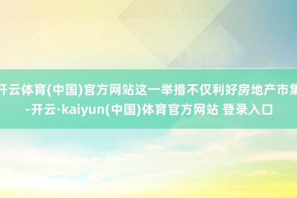 开云体育(中国)官方网站这一举措不仅利好房地产市集-开云·kaiyun(中国)体育官方网站 登录入口