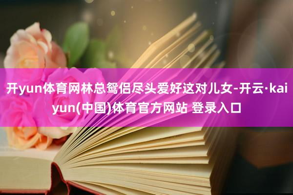 开yun体育网林总鸳侣尽头爱好这对儿女-开云·kaiyun(中国)体育官方网站 登录入口
