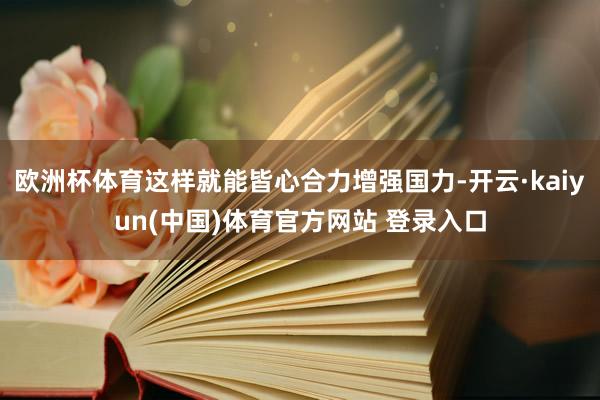 欧洲杯体育这样就能皆心合力增强国力-开云·kaiyun(中国)体育官方网站 登录入口