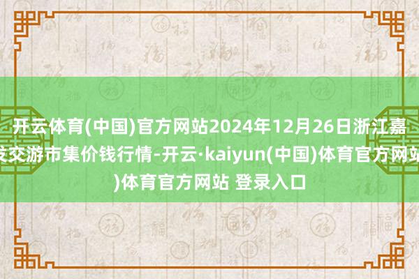 开云体育(中国)官方网站2024年12月26日浙江嘉兴蔬菜批发交游市集价钱行情-开云·kaiyun(中国)体育官方网站 登录入口