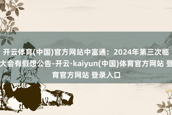 开云体育(中国)官方网站中富通：2024年第三次临时鞭策大会有假想公告-开云·kaiyun(中国)体育官方网站 登录入口