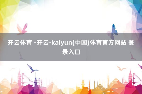 开云体育 -开云·kaiyun(中国)体育官方网站 登录入口