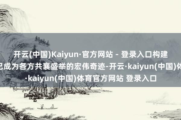 开云(中国)Kaiyun·官方网站 - 登录入口构建东谈主类行运共同体已成为各方共襄盛举的宏伟奇迹-开云·kaiyun(中国)体育官方网站 登录入口