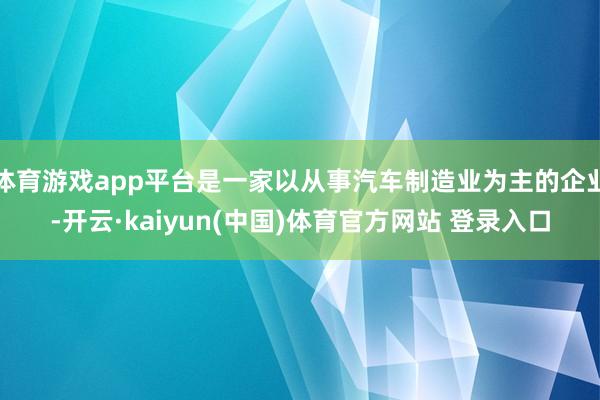 体育游戏app平台是一家以从事汽车制造业为主的企业-开云·kaiyun(中国)体育官方网站 登录入口