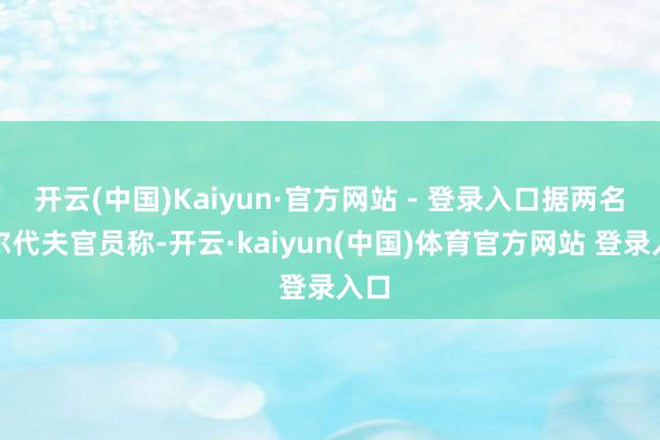 开云(中国)Kaiyun·官方网站 - 登录入口据两名马尔代夫官员称-开云·kaiyun(中国)体育官方网站 登录入口