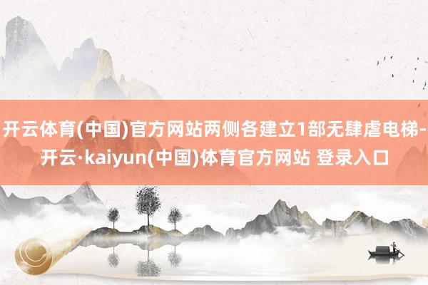 开云体育(中国)官方网站两侧各建立1部无肆虐电梯-开云·kaiyun(中国)体育官方网站 登录入口