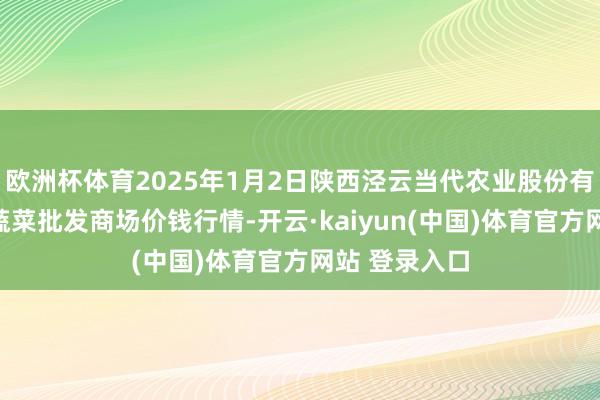 欧洲杯体育2025年1月2日陕西泾云当代农业股份有限公司云阳蔬菜批发商场价钱行情-开云·kaiyun(中国)体育官方网站 登录入口