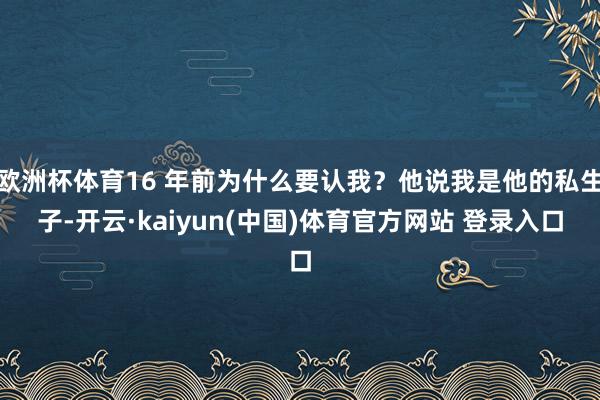 欧洲杯体育16 年前为什么要认我？他说我是他的私生子-开云·kaiyun(中国)体育官方网站 登录入口