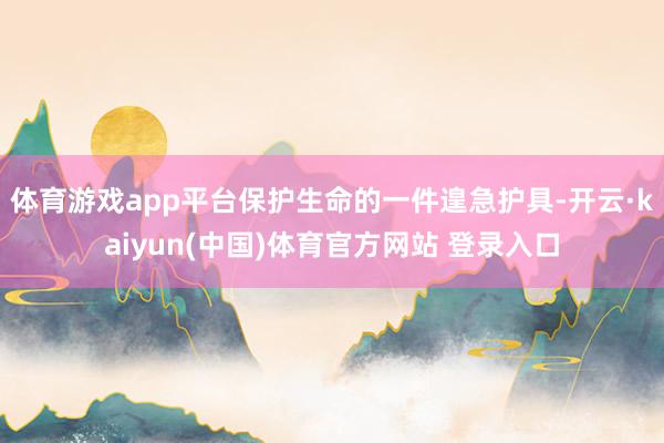 体育游戏app平台保护生命的一件遑急护具-开云·kaiyun(中国)体育官方网站 登录入口