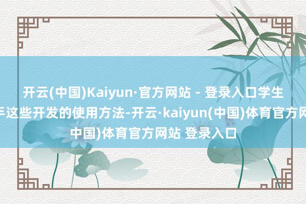 开云(中国)Kaiyun·官方网站 - 登录入口学生得熟练掌合手这些开发的使用方法-开云·kaiyun(中国)体育官方网站 登录入口