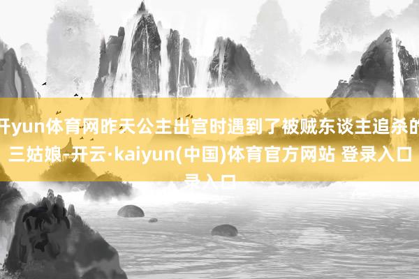 开yun体育网昨天公主出宫时遇到了被贼东谈主追杀的三姑娘-开云·kaiyun(中国)体育官方网站 登录入口