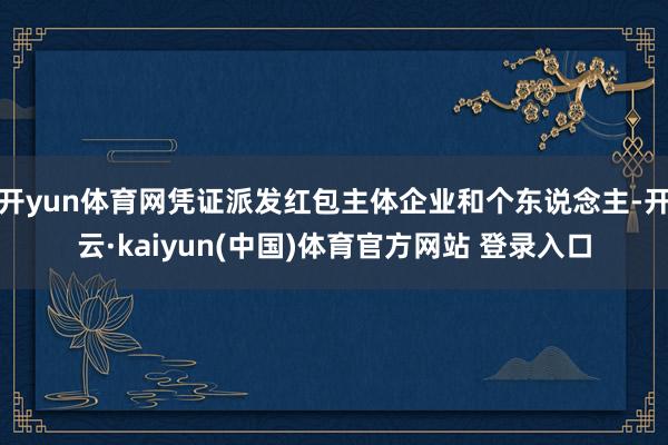 开yun体育网凭证派发红包主体企业和个东说念主-开云·kaiyun(中国)体育官方网站 登录入口
