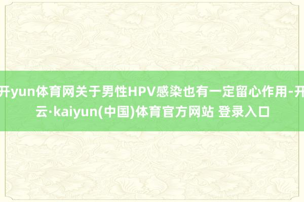 开yun体育网关于男性HPV感染也有一定留心作用-开云·kaiyun(中国)体育官方网站 登录入口