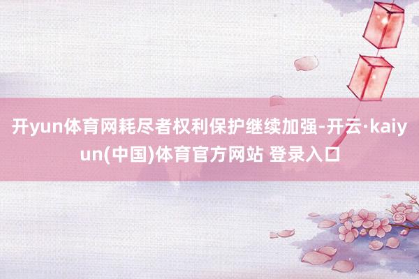 开yun体育网耗尽者权利保护继续加强-开云·kaiyun(中国)体育官方网站 登录入口