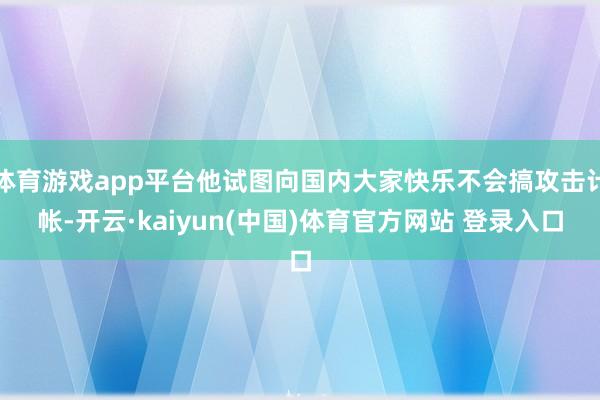 体育游戏app平台他试图向国内大家快乐不会搞攻击计帐-开云·kaiyun(中国)体育官方网站 登录入口