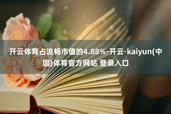 开云体育占流畅市值的4.88%-开云·kaiyun(中国)体育官方网站 登录入口