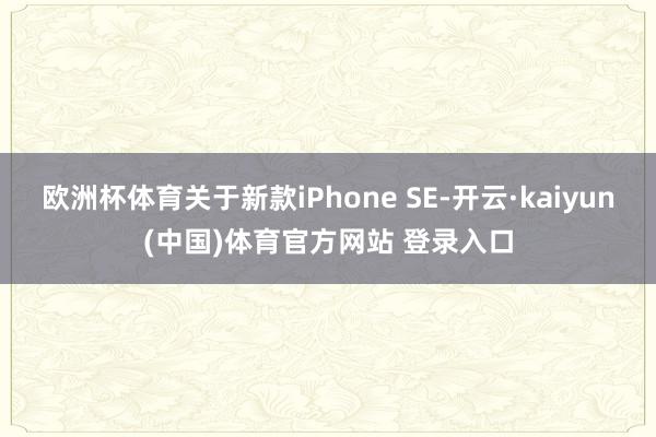 欧洲杯体育关于新款iPhone SE-开云·kaiyun(中国)体育官方网站 登录入口