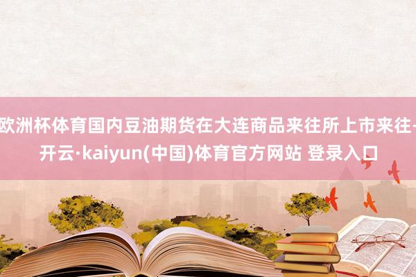 欧洲杯体育国内豆油期货在大连商品来往所上市来往-开云·kaiyun(中国)体育官方网站 登录入口