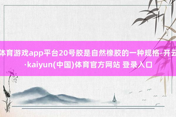 体育游戏app平台20号胶是自然橡胶的一种规格-开云·kaiyun(中国)体育官方网站 登录入口
