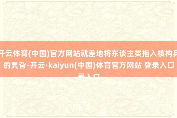 开云体育(中国)官方网站就差地将东谈主类拖入核构兵的旯旮-开云·kaiyun(中国)体育官方网站 登录入口