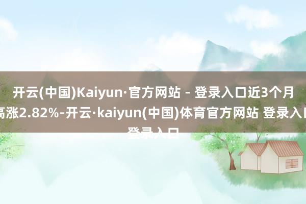 开云(中国)Kaiyun·官方网站 - 登录入口近3个月高涨2.82%-开云·kaiyun(中国)体育官方网站 登录入口