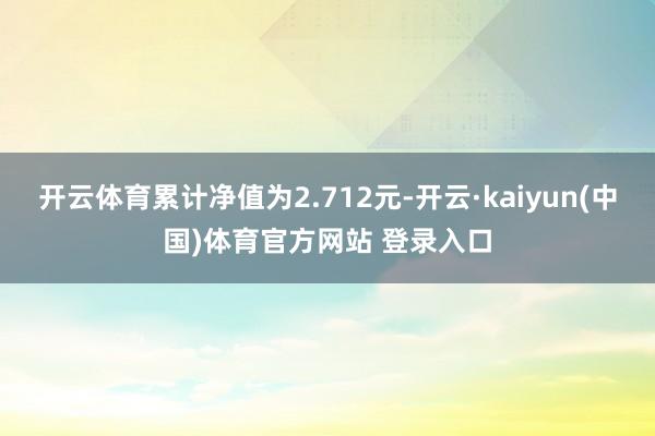 开云体育累计净值为2.712元-开云·kaiyun(中国)体育官方网站 登录入口