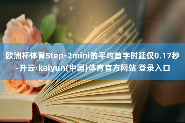 欧洲杯体育Step-2mini的平均首字时延仅0.17秒-开云·kaiyun(中国)体育官方网站 登录入口