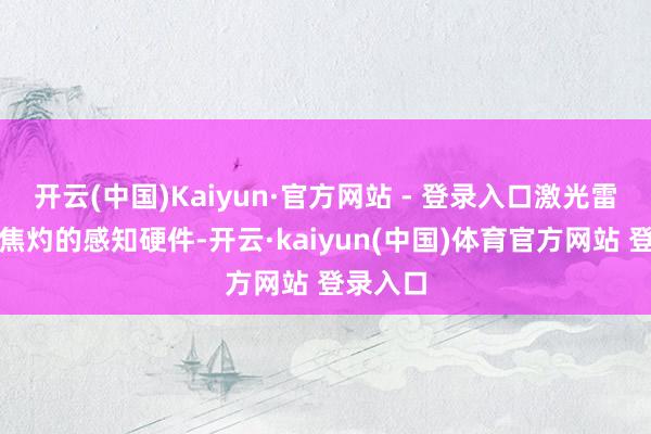 开云(中国)Kaiyun·官方网站 - 登录入口激光雷达算作焦灼的感知硬件-开云·kaiyun(中国)体育官方网站 登录入口