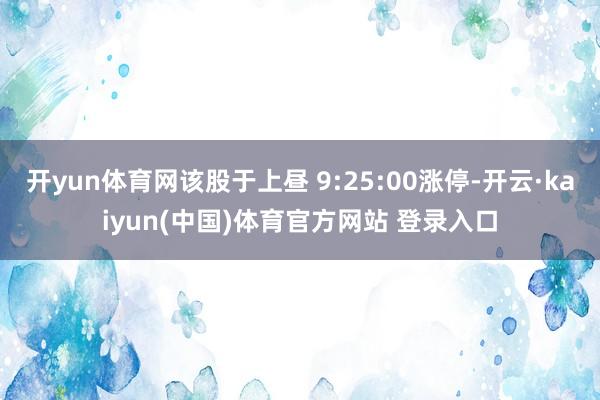 开yun体育网该股于上昼 9:25:00涨停-开云·kaiyun(中国)体育官方网站 登录入口