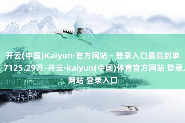 开云(中国)Kaiyun·官方网站 - 登录入口最高封单量:7125.29万-开云·kaiyun(中国)体育官方网站 登录入口