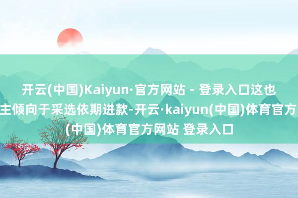 开云(中国)Kaiyun·官方网站 - 登录入口这也让好多东说念主倾向于采选依期进款-开云·kaiyun(中国)体育官方网站 登录入口