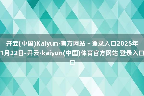 开云(中国)Kaiyun·官方网站 - 登录入口2025年1月22日-开云·kaiyun(中国)体育官方网站 登录入口