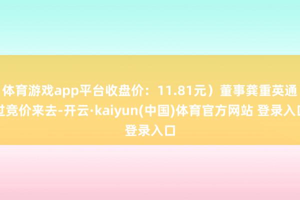 体育游戏app平台收盘价：11.81元）董事龚重英通过竞价来去-开云·kaiyun(中国)体育官方网站 登录入口