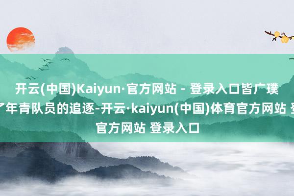 开云(中国)Kaiyun·官方网站 - 登录入口皆广璞就受到了年青队员的追逐-开云·kaiyun(中国)体育官方网站 登录入口