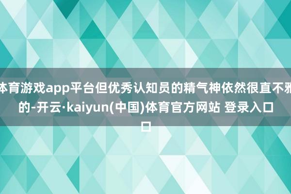 体育游戏app平台但优秀认知员的精气神依然很直不雅的-开云·kaiyun(中国)体育官方网站 登录入口