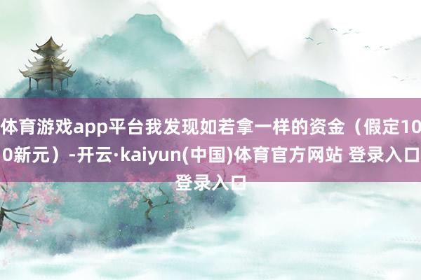 体育游戏app平台我发现如若拿一样的资金（假定100新元）-开云·kaiyun(中国)体育官方网站 登录入口