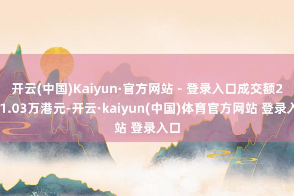 开云(中国)Kaiyun·官方网站 - 登录入口成交额2181.03万港元-开云·kaiyun(中国)体育官方网站 登录入口