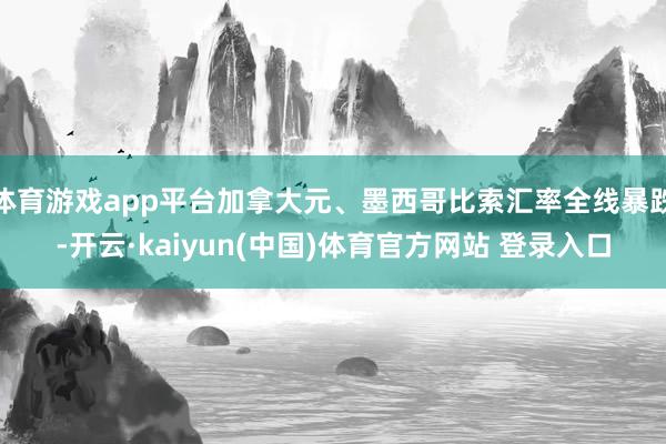 体育游戏app平台加拿大元、墨西哥比索汇率全线暴跌-开云·kaiyun(中国)体育官方网站 登录入口
