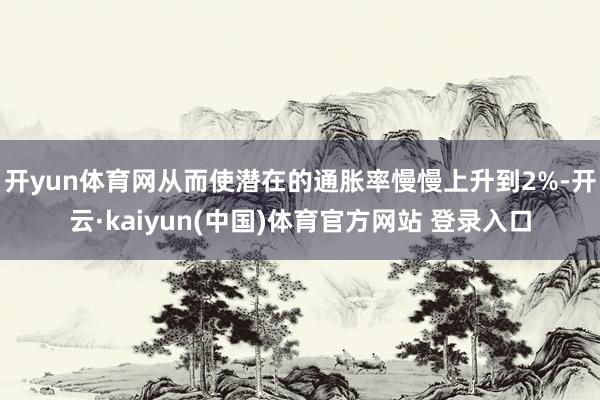 开yun体育网从而使潜在的通胀率慢慢上升到2%-开云·kaiyun(中国)体育官方网站 登录入口
