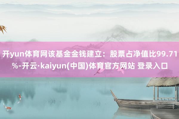 开yun体育网该基金金钱建立:股票占净值比99.71%-开云·kaiyun(中国)体育官方网站 登录入口