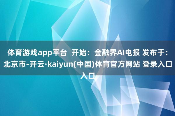 体育游戏app平台  开始：金融界AI电报 发布于：北京市-开云·kaiyun(中国)体育官方网站 登录入口