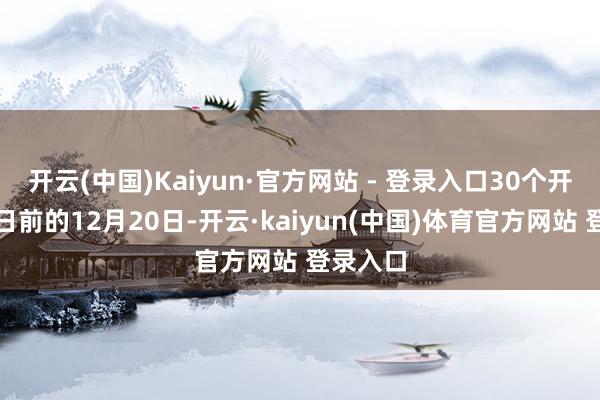 开云(中国)Kaiyun·官方网站 - 登录入口30个开盘责任日前的12月20日-开云·kaiyun(中国)体育官方网站 登录入口