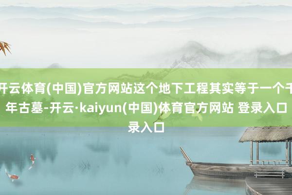 开云体育(中国)官方网站这个地下工程其实等于一个千年古墓-开云·kaiyun(中国)体育官方网站 登录入口