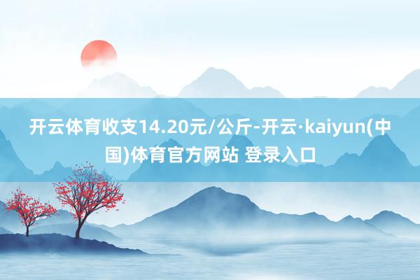 开云体育收支14.20元/公斤-开云·kaiyun(中国)体育官方网站 登录入口