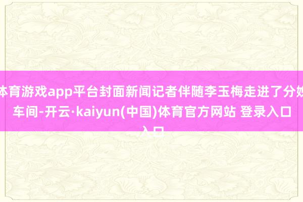 体育游戏app平台封面新闻记者伴随李玉梅走进了分娩车间-开云·kaiyun(中国)体育官方网站 登录入口