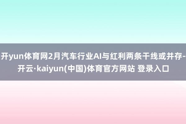开yun体育网2月汽车行业AI与红利两条干线或并存-开云·kaiyun(中国)体育官方网站 登录入口