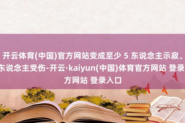 开云体育(中国)官方网站变成至少 5 东说念主示寂、20 东说念主受伤-开云·kaiyun(中国)体育官方网站 登录入口